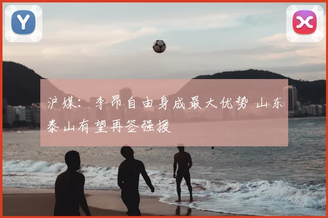 沪媒：李昂自由身成最大优势 山东泰山有望再签强援