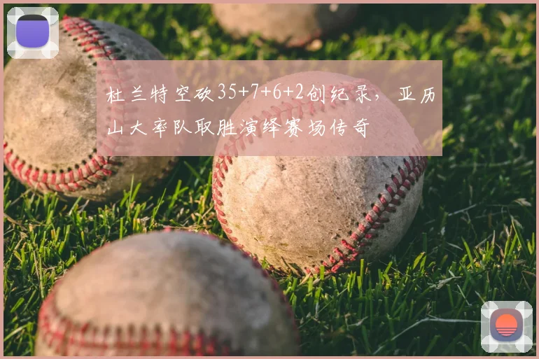 杜兰特空砍35+7+6+2创纪录，亚历山大率队取胜演绎赛场传奇