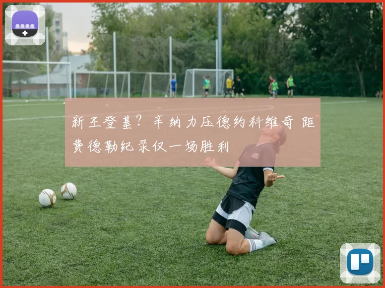 新王登基？辛纳力压德约科维奇 距费德勒纪录仅一场胜利